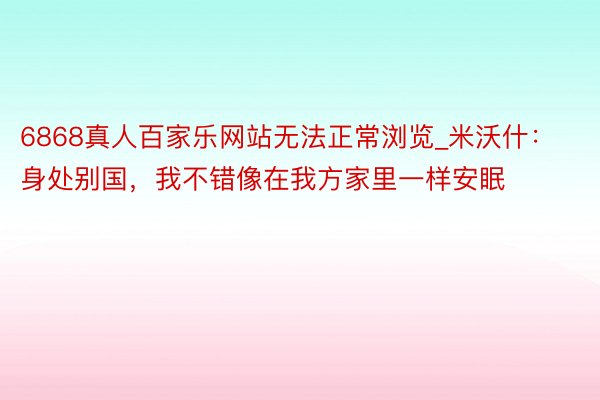 6868真人百家乐网站无法正常浏览_米沃什：身处别国，我不错像在我方家里一样安眠