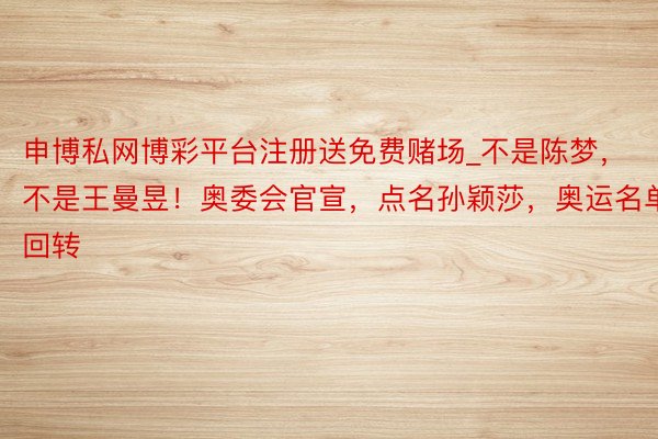 申博私网博彩平台注册送免费赌场_不是陈梦，不是王曼昱！奥委会官宣，点名孙颖莎，奥运名单回转