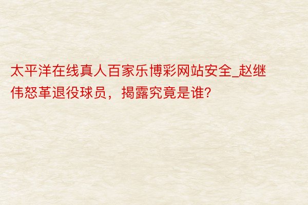 太平洋在线真人百家乐博彩网站安全_赵继伟怒革退役球员，揭露究竟是谁？