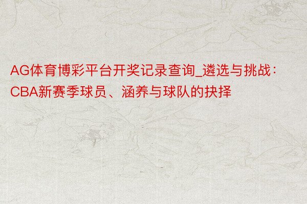 AG体育博彩平台开奖记录查询_遴选与挑战：CBA新赛季球员、涵养与球队的抉择