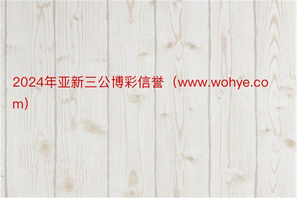 2024年亚新三公博彩信誉（www.wohye.com）