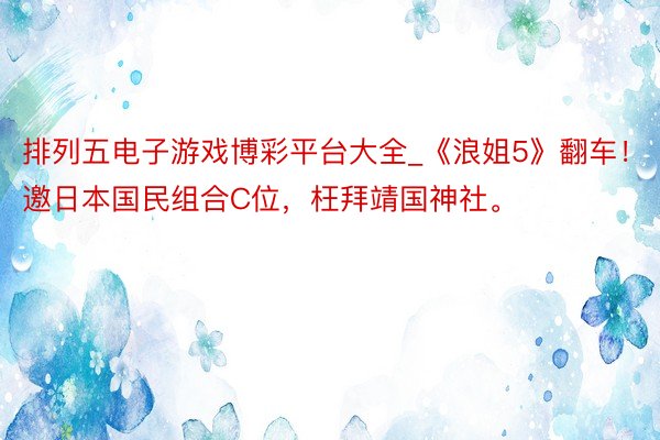 排列五电子游戏博彩平台大全_《浪姐5》翻车！邀日本国民组合C位，枉拜靖国神社。