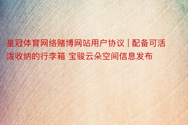 皇冠体育网络赌博网站用户协议 | 配备可活泼收纳的行李箱 宝骏云朵空间信息发布