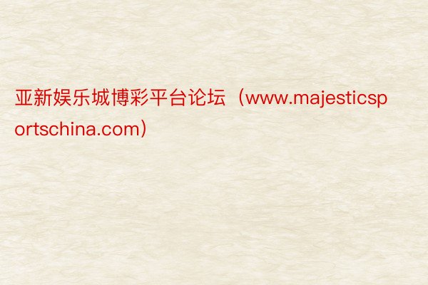 亚新娱乐城博彩平台论坛（www.majesticsportschina.com）