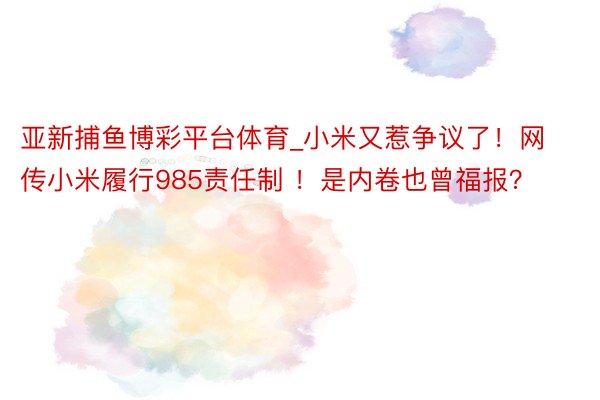 亚新捕鱼博彩平台体育_小米又惹争议了！网传小米履行985责任制 ！是内卷也曾福报？