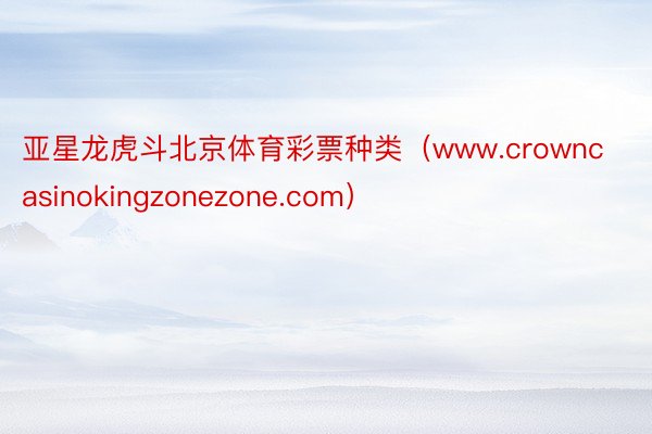 亚星龙虎斗北京体育彩票种类（www.crowncasinokingzonezone.com）