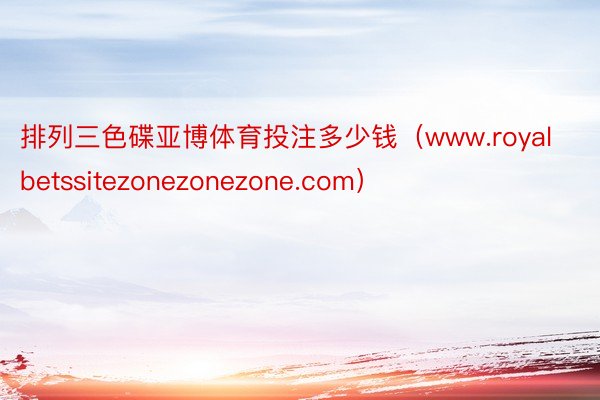 排列三色碟亚博体育投注多少钱（www.royalbetssitezonezonezone.com）