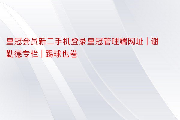 皇冠会员新二手机登录皇冠管理端网址 | 谢勤德专栏 | 踢球也卷