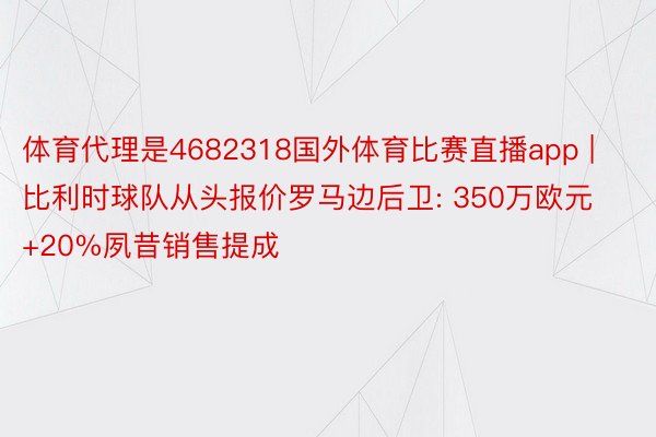 体育代理是4682318国外体育比赛直播app | 比利时球队从头报价罗马边后卫: 350万欧元+20%夙昔销售提成