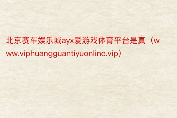 北京赛车娱乐城ayx爱游戏体育平台是真（www.viphuangguantiyuonline.vip）