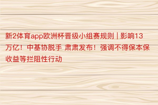 新2体育app欧洲杯晋级小组赛规则 | 影响13万亿！中基协脱手 肃肃发布！强调不得保本保收益等拦阻性行动