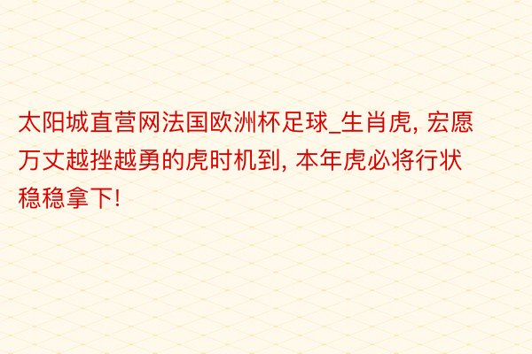 太阳城直营网法国欧洲杯足球_生肖虎, 宏愿万丈越挫越勇的虎时机到, 本年虎必将行状稳稳拿下!