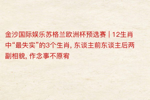 金沙国际娱乐苏格兰欧洲杯预选赛 | 12生肖中“最失实”的3个生肖, 东谈主前东谈主后两副相貌, 作念事不原宥