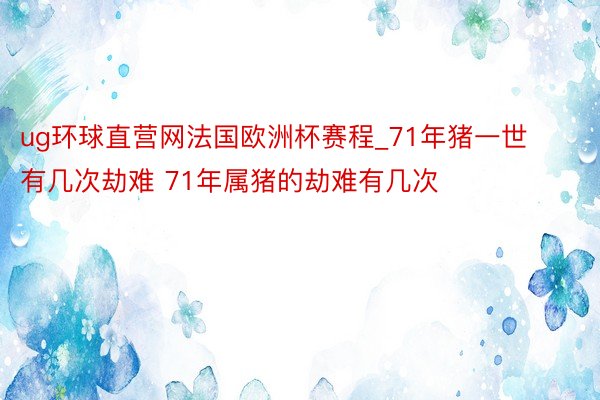 ug环球直营网法国欧洲杯赛程_71年猪一世有几次劫难 71年属猪的劫难有几次