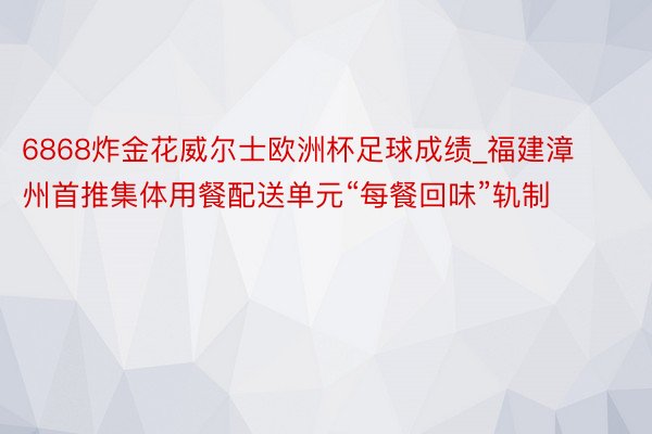 6868炸金花威尔士欧洲杯足球成绩_福建漳州首推集体用餐配送单元“每餐回味”轨制