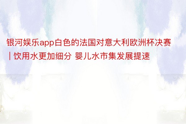 银河娱乐app白色的法国对意大利欧洲杯决赛 | 饮用水更加细分 婴儿水市集发展提速