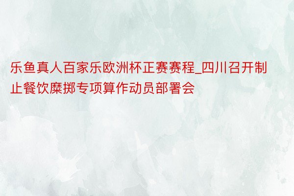 乐鱼真人百家乐欧洲杯正赛赛程_四川召开制止餐饮糜掷专项算作动员部署会