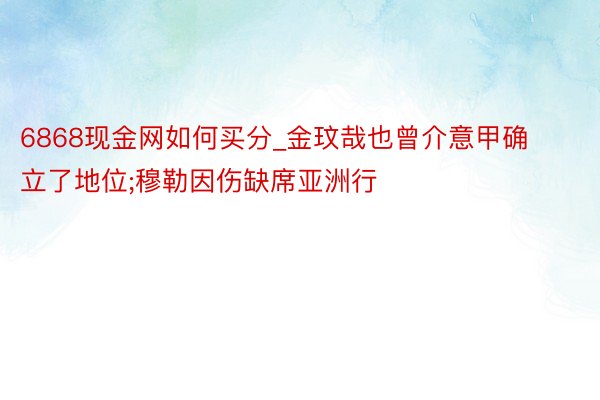 6868现金网如何买分_金玟哉也曾介意甲确立了地位;穆勒因伤缺席亚洲行