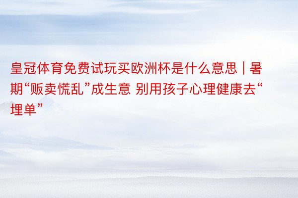 皇冠体育免费试玩买欧洲杯是什么意思 | 暑期“贩卖慌乱”成生意 别用孩子心理健康去“埋单”