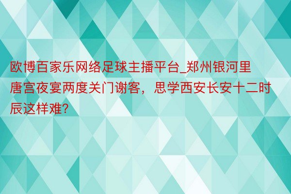 欧博百家乐网络足球主播平台_郑州银河里唐宫夜宴两度关门谢客，思学西安长安十二时辰这样难？