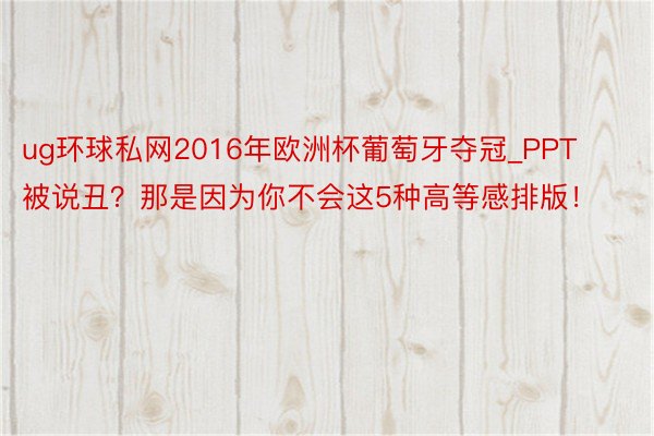 ug环球私网2016年欧洲杯葡萄牙夺冠_PPT被说丑？那是因为你不会这5种高等感排版！