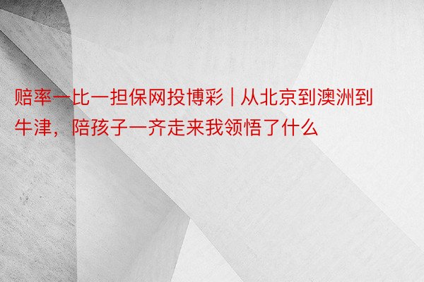 赔率一比一担保网投博彩 | 从北京到澳洲到牛津，陪孩子一齐走来我领悟了什么