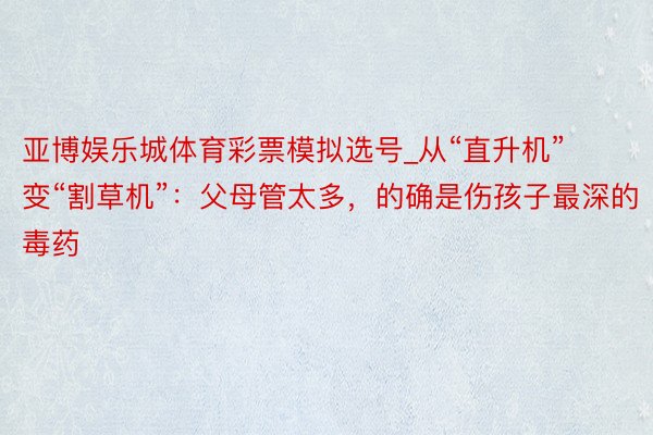 亚博娱乐城体育彩票模拟选号_从“直升机”变“割草机”：父母管太多，的确是伤孩子最深的毒药