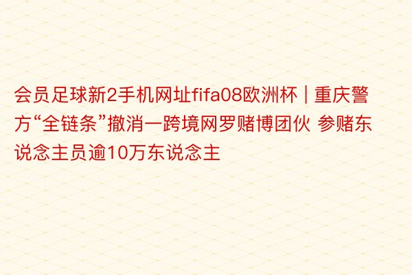 会员足球新2手机网址fifa08欧洲杯 | 重庆警方“全链条”撤消一跨境网罗赌博团伙 参赌东说念主员逾10万东说念主