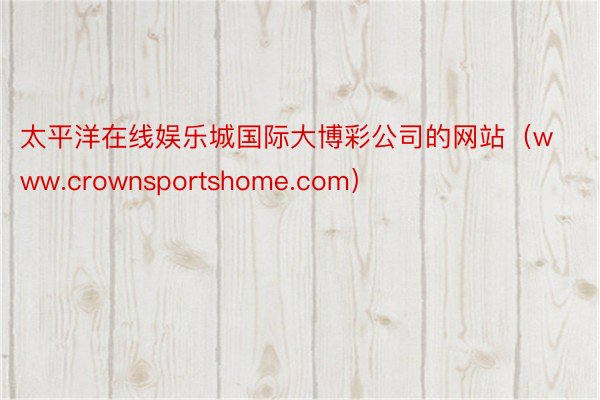 太平洋在线娱乐城国际大博彩公司的网站（www.crownsportshome.com）