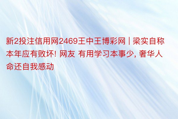 新2投注信用网2469王中王博彩网 | 梁实自称本年应有败坏! 网友 有用学习本事少, 奢华人命还自我感动