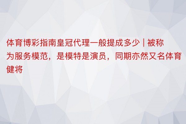 体育博彩指南皇冠代理一般提成多少 | 被称为服务模范，是模特是演员，同期亦然又名体育健将