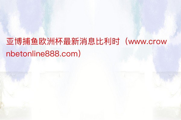 亚博捕鱼欧洲杯最新消息比利时（www.crownbetonline888.com）