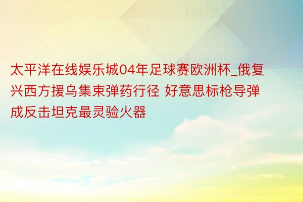 太平洋在线娱乐城04年足球赛欧洲杯_俄复兴西方援乌集束弹药行径 好意思标枪导弹成反击坦克最灵验火器