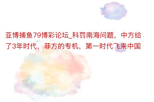 亚博捕鱼79博彩论坛_科罚南海问题，中方给了3年时代，菲方的专机，第一时代飞来中国