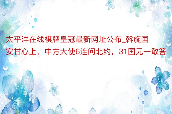 太平洋在线棋牌皇冠最新网址公布_斡旋国安甘心上，中方大使6连问北约，31国无一敢答