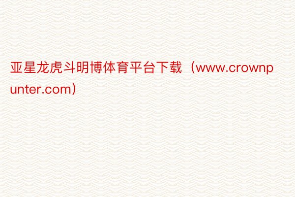 亚星龙虎斗明博体育平台下载（www.crownpunter.com）