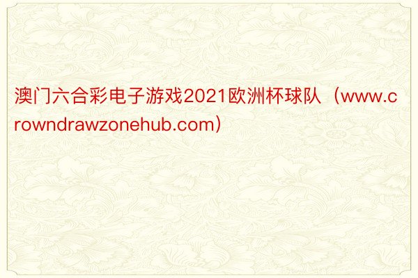 澳门六合彩电子游戏2021欧洲杯球队（www.crowndrawzonehub.com）