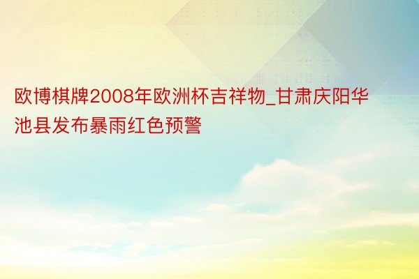 欧博棋牌2008年欧洲杯吉祥物_甘肃庆阳华池县发布暴雨红色预警