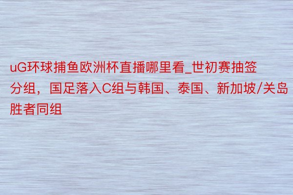 uG环球捕鱼欧洲杯直播哪里看_世初赛抽签分组，国足落入C组与韩国、泰国、新加坡/关岛胜者同组