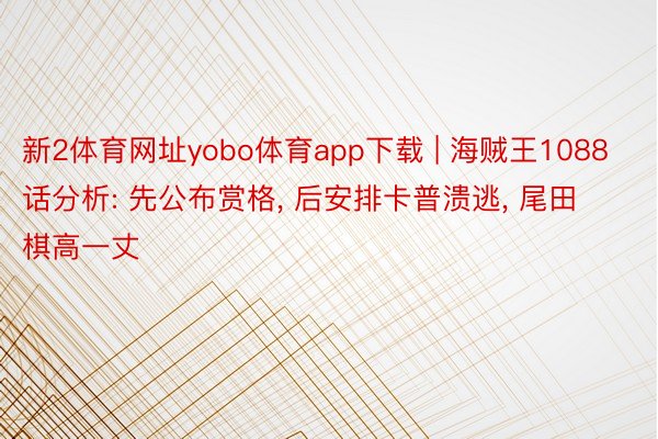 新2体育网址yobo体育app下载 | 海贼王1088话分析: 先公布赏格, 后安排卡普溃逃, 尾田棋高一丈