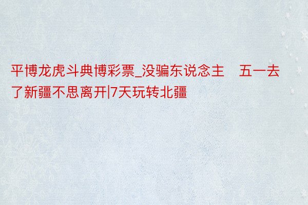 平博龙虎斗典博彩票_没骗东说念主❗五一去了新疆不思离开|7天玩转北疆