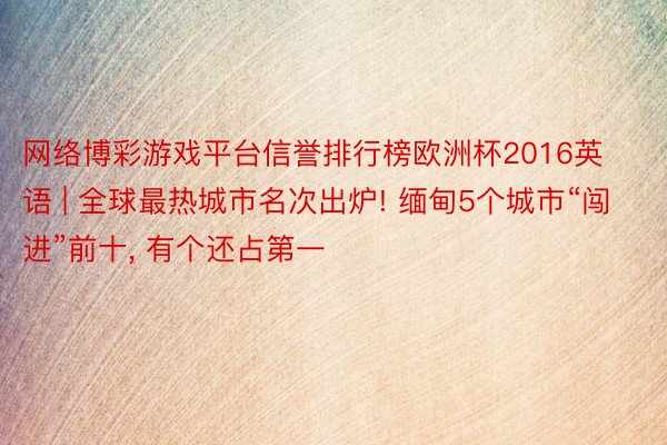 网络博彩游戏平台信誉排行榜欧洲杯2016英语 | 全球最热城市名次出炉! 缅甸5个城市“闯进”前十, 有个还占第一