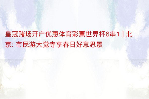 皇冠赌场开户优惠体育彩票世界杯6串1 | 北京: 市民游大觉寺享春日好意思景