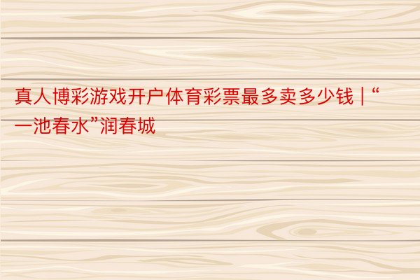 真人博彩游戏开户体育彩票最多卖多少钱 | “一池春水”润春城