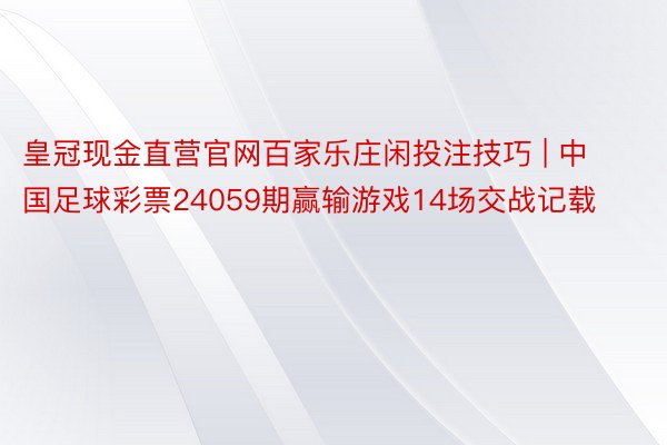 皇冠现金直营官网百家乐庄闲投注技巧 | 中国足球彩票24059期赢输游戏14场交战记载