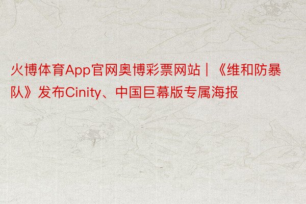 火博体育App官网奥博彩票网站 | 《维和防暴队》发布Cinity、中国巨幕版专属海报