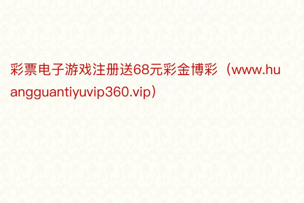 彩票电子游戏注册送68元彩金博彩（www.huangguantiyuvip360.vip）