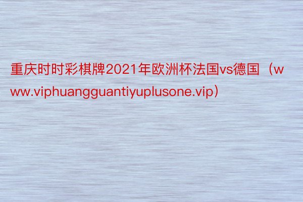 重庆时时彩棋牌2021年欧洲杯法国vs德国（www.viphuangguantiyuplusone.vip）