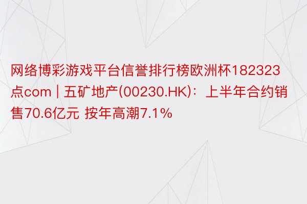 网络博彩游戏平台信誉排行榜欧洲杯182323点com | 五矿地产(00230.HK)：上半年合约销售70.6亿元 按年高潮7.1%