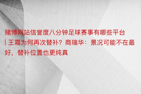 赌博网站信誉度八分钟足球赛事有哪些平台 | 王霜为何再次替补？商瑞华：景况可能不在最好，替补位置也更纯真